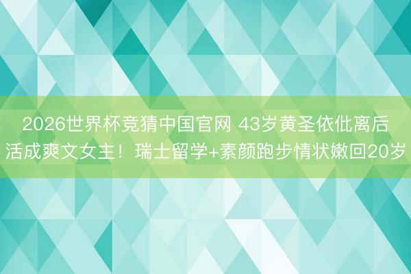 2026世界杯竞猜中国官网 43岁黄圣依仳离后活成爽文女主！瑞士留学+素颜跑步情状嫩回20岁