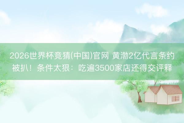 2026世界杯竞猜(中国)官网 黄渤2亿代言条约被扒！条件太狠：吃遍3500家店还得交评释