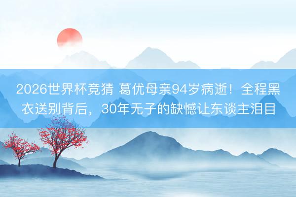 2026世界杯竞猜 葛优母亲94岁病逝！全程黑衣送别背后，30年无子的缺憾让东谈主泪目