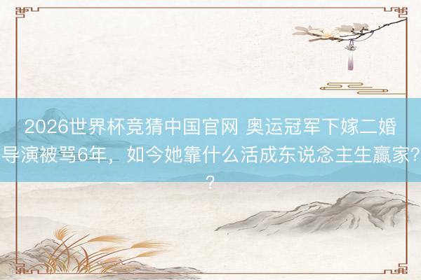 2026世界杯竞猜中国官网 奥运冠军下嫁二婚导演被骂6年，如今她靠什么活成东说念主生赢家？