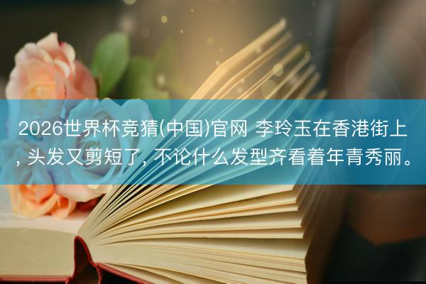 2026世界杯竞猜(中国)官网 李玲玉在香港街上， 头发又剪短了， 不论什么发型齐看着年青秀丽<a href=