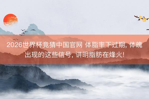 2026世界杯竞猜中国官网 体脂率下过期， 体魄出现的这些信号， 讲明脂肪在烽火!