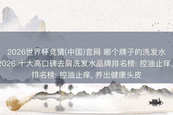 2026世界杯竞猜(中国)官网 哪个牌子的洗发水去屑末端好? 2026 十大高口碑去屑洗发水品牌排名榜: 控油止痒， 养出健康头皮