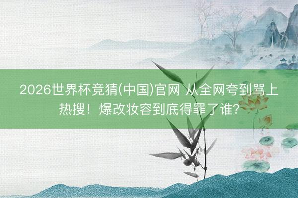 2026世界杯竞猜(中国)官网 从全网夸到骂上热搜！爆改妆容到底得罪了谁？