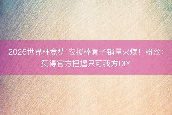 2026世界杯竞猜 应援棒套子销量火爆！粉丝：莫得官方把握只可我方DIY