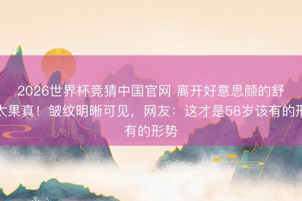 2026世界杯竞猜中国官网 离开好意思颜的舒淇太果真！皱纹明晰可见，网友：这才是58岁该有的形势