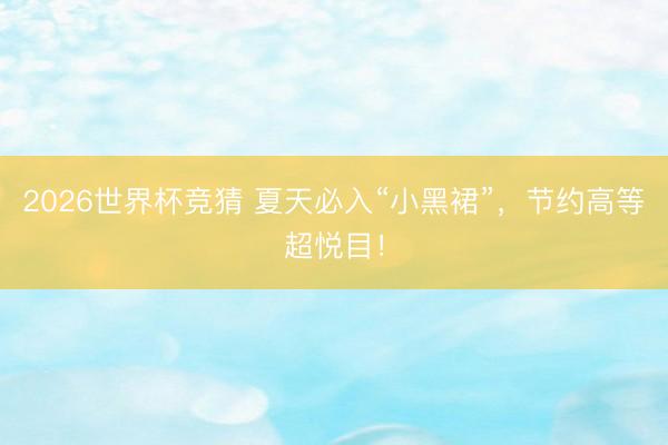 2026世界杯竞猜 夏天必入“小黑裙”，节约高等超悦目！