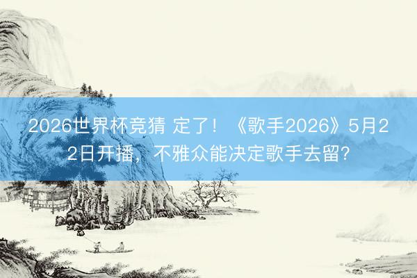 2026世界杯竞猜 定了！《歌手2026》5月22日开播，不雅众能决定歌手去留？