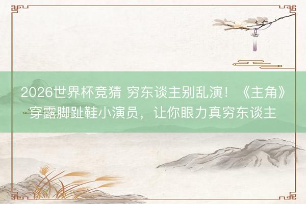 2026世界杯竞猜 穷东谈主别乱演！《主角》穿露脚趾鞋小演员，让你眼力真穷东谈主