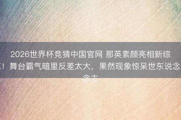 2026世界杯竞猜中国官网 那英素颜亮相新综艺!舞台霸气暗里反差太大,果然现象惊呆世东说念主