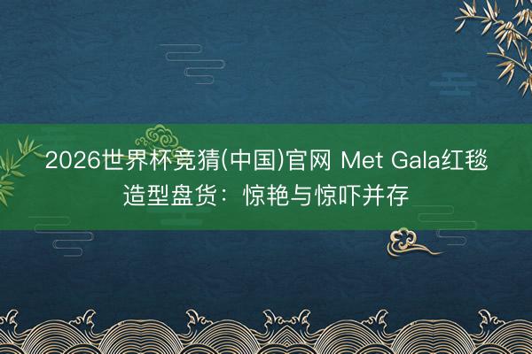 2026世界杯竞猜(中国)官网 Met Gala红毯造型盘货：惊艳与惊吓并存