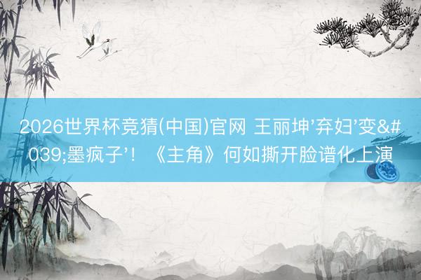 2026世界杯竞猜(中国)官网 王丽坤'弃妇'变'墨疯子'！《主角》何如撕开脸谱化上演