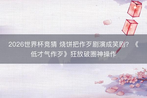 2026世界杯竞猜 烧饼把作歹剧演成笑剧？《低才气作歹》狂放破圈神操作