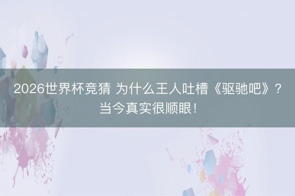 2026世界杯竞猜 为什么王人吐槽《驱驰吧》?当今真实很顺眼!
