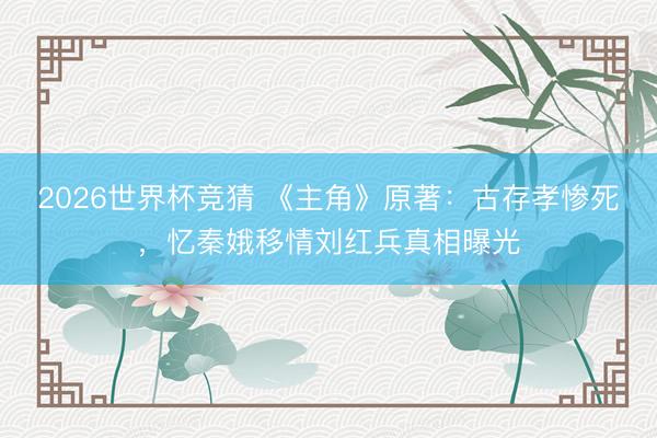 2026世界杯竞猜 《主角》原著:古存孝惨死,忆秦娥移情刘红兵真相曝光