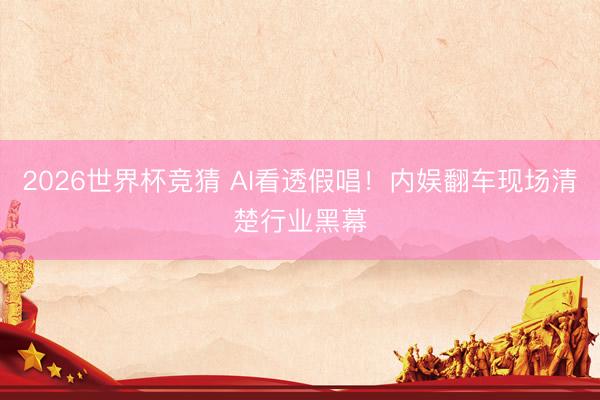 2026世界杯竞猜 AI看透假唱！内娱翻车现场清楚行业黑幕