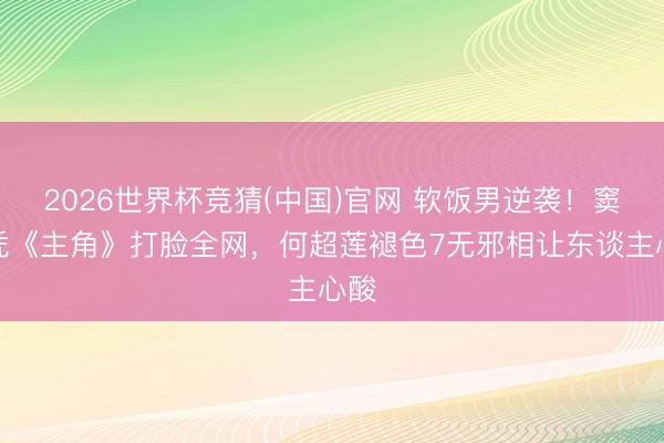 2026世界杯竞猜(中国)官网 软饭男逆袭!窦骁凭《主角》打脸全网,何超莲褪色7无邪相让东谈主心酸