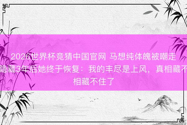 2026世界杯竞猜中国官网 马想纯体魄被嘲走样？隐藏3年后她终于恢复：我的丰尽是上风，真相藏不住了