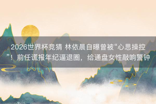 2026世界杯竞猜 林依晨自曝曾被“心思操控”！前任谎报年纪逼退圈，给通盘女性敲响警钟