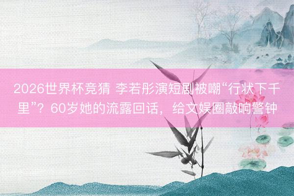 2026世界杯竞猜 李若彤演短剧被嘲“行状下千里”？60岁她的流露回话，给文娱圈敲响警钟