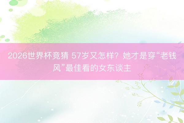 2026世界杯竞猜 57岁又怎样？她才是穿“老钱风”最佳看的女东谈主