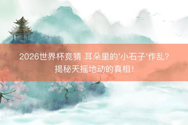 2026世界杯竞猜 耳朵里的'小石子'作乱？揭秘天摇地动的真相！