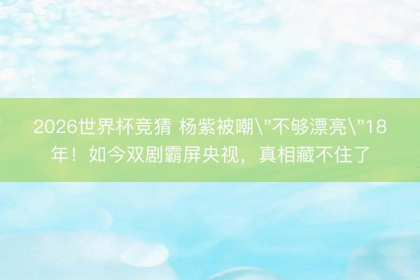 2026世界杯竞猜 杨紫被嘲