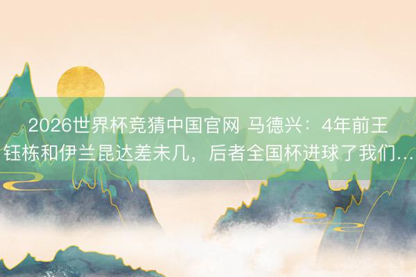 2026世界杯竞猜中国官网 马德兴：4年前王钰栋和伊兰昆达差未几，后者全国杯进球了我们…