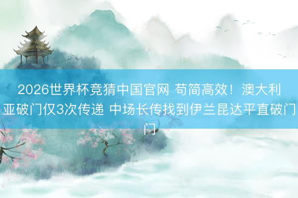 2026世界杯竞猜中国官网 苟简高效！澳大利亚破门仅3次传递 中场长传找到伊兰昆达平直破门