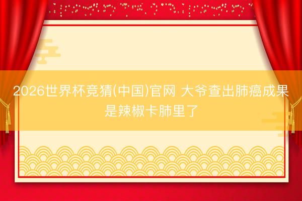 2026世界杯竞猜(中国)官网 大爷查出肺癌成果是辣椒卡肺里了