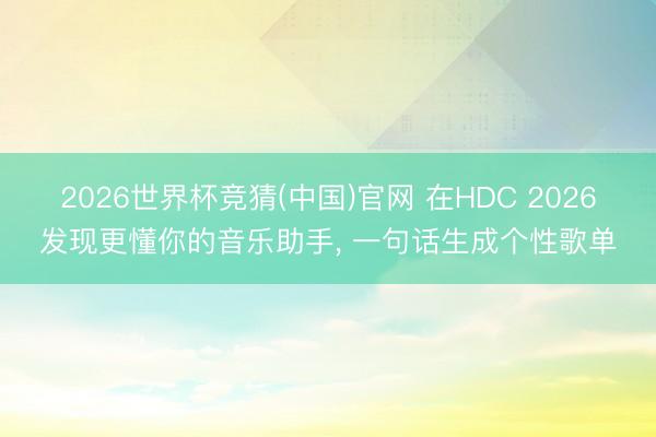 2026世界杯竞猜(中国)官网 在HDC 2026发现更懂你的音乐助手， 一句话生成个性歌单