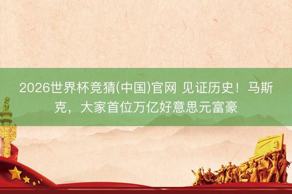 2026世界杯竞猜(中国)官网 见证历史！马斯克，大家首位万亿好意思元富豪