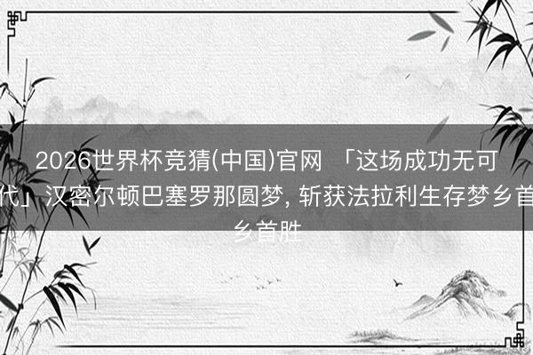 2026世界杯竞猜(中国)官网 「这场成功无可替代」汉密尔顿巴塞罗那圆梦， 斩获法拉利生存梦乡首胜