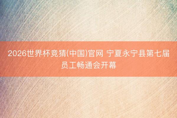 2026世界杯竞猜(中国)官网 宁夏永宁县第七届员工畅通会开幕