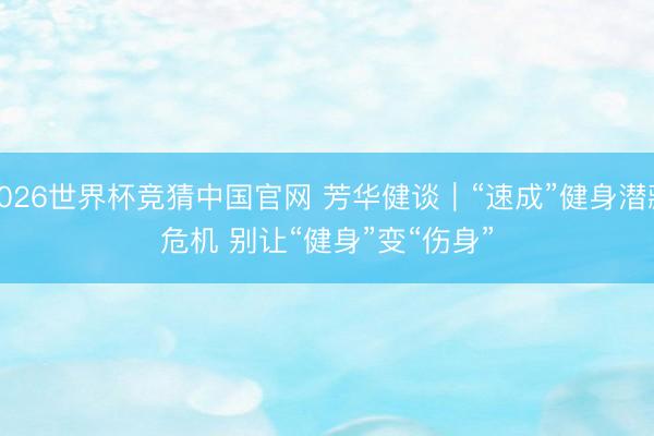 2026世界杯竞猜中国官网 芳华健谈｜“速成”健身潜藏危机 别让“健身”变“伤身”