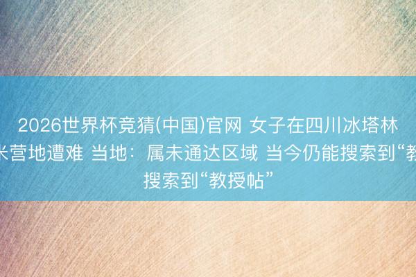 2026世界杯竞猜(中国)官网 女子在四川冰塔林4600米营地遭难 当地：属未通达区域 当今仍能搜索到“教授帖”