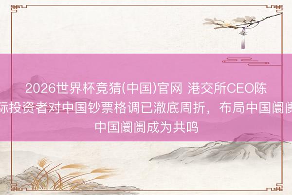 2026世界杯竞猜(中国)官网 港交所CEO陈翊庭：国际投资者对中国钞票格调已澈底周折，布局中国阛阓成为共鸣