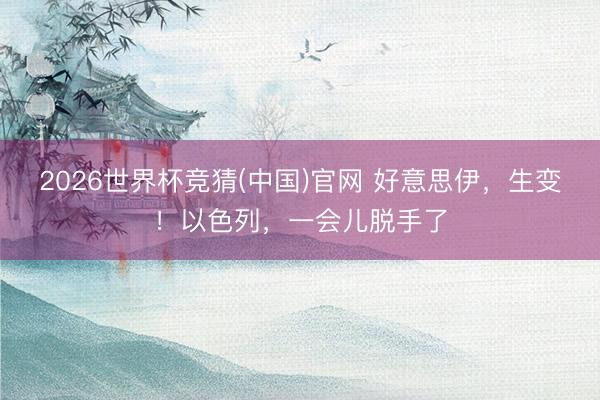 2026世界杯竞猜(中国)官网 好意思伊，生变！以色列，一会儿脱手了