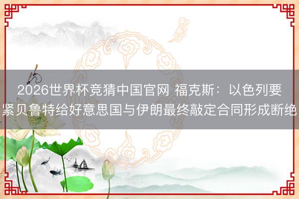 2026世界杯竞猜中国官网 福克斯：以色列要紧贝鲁特给好意思国与伊朗最终敲定合同形成断绝