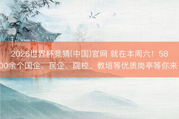 2026世界杯竞猜(中国)官网 就在本周六！5800余个国企、民企、院校、教培等优质岗亭等你来！