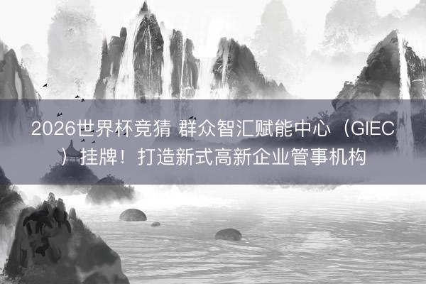 2026世界杯竞猜 群众智汇赋能中心（GIEC）挂牌！打造新式高新企业管事机构