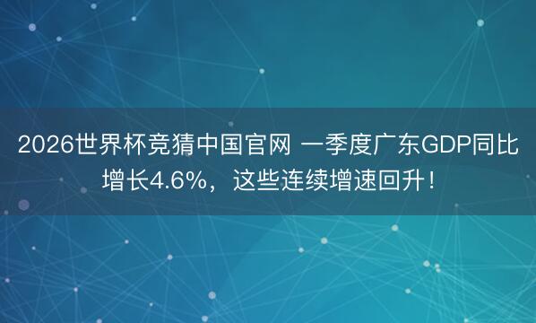2026世界杯竞猜中国官网 一季度广东GDP同比增长4.6%，这些连续增速回升！