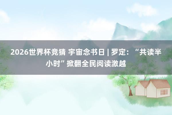 2026世界杯竞猜 宇宙念书日 | 罗定:“共读半小时”掀翻全民阅读激越