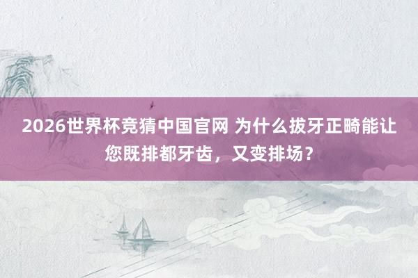 2026世界杯竞猜中国官网 为什么拔牙正畸能让您既排都牙齿，又变排场？