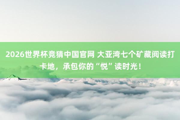 2026世界杯竞猜中国官网 大亚湾七个矿藏阅读打卡地，承包你的“悦”读时光！