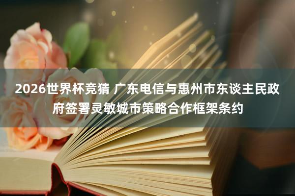 2026世界杯竞猜 广东电信与惠州市东谈主民政府签署灵敏城市策略合作框架条约