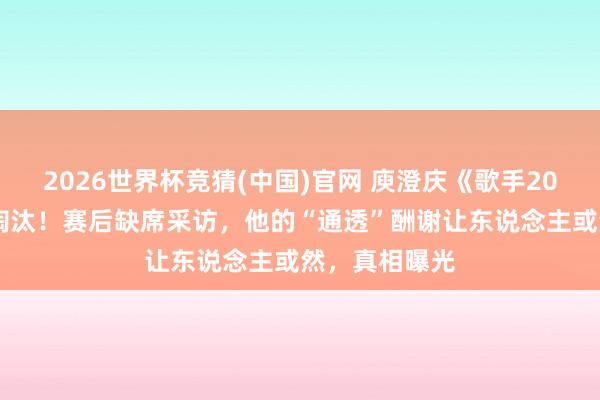 2026世界杯竞猜(中国)官网 庾澄庆《歌手2026》首场遭淘汰!赛后缺席采访,他的“通透”酬谢让东说念主或然,真相曝光