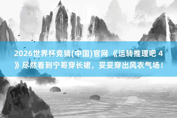 2026世界杯竞猜(中国)官网 《运转推理吧 4》尽然看到宁哥穿长裙，妥妥穿出风衣气场！