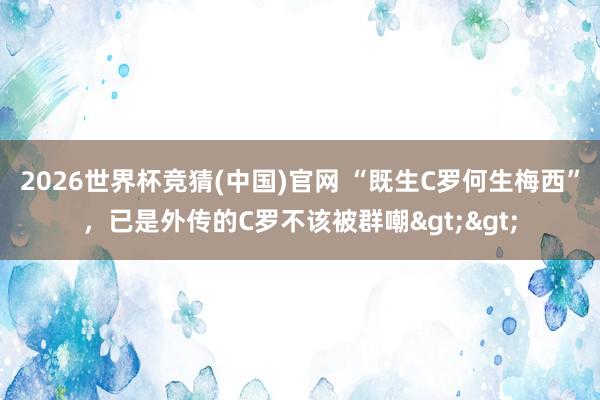 2026世界杯竞猜(中国)官网 “既生C罗何生梅西”，已是外传的C罗不该被群嘲>>