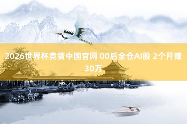 2026世界杯竞猜中国官网 00后全仓AI股 2个月赚30万